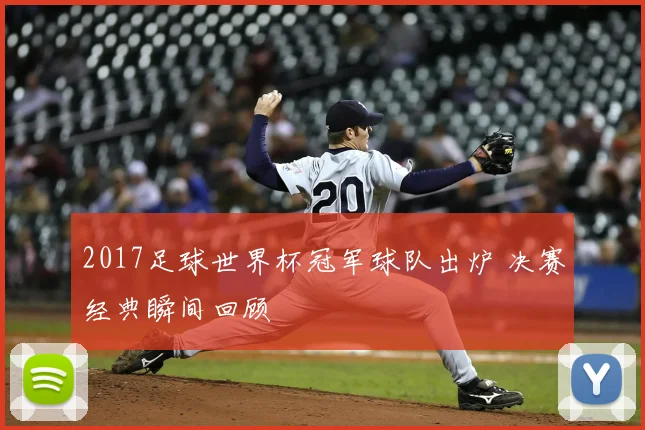 2017足球世界杯冠军球队出炉 决赛经典瞬间回顾