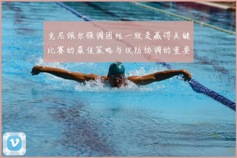 克尼佩尔强调团结一致是赢得关键比赛的最佳策略与攻防协调的重要性