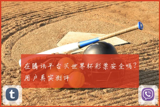 在腾讯平台买世界杯彩票安全吗？用户真实测评