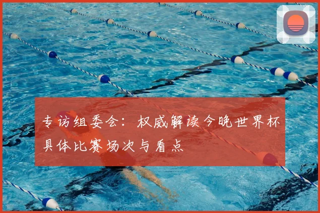 专访组委会：权威解读今晚世界杯具体比赛场次与看点