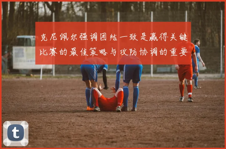 克尼佩尔强调团结一致是赢得关键比赛的最佳策略与攻防协调的重要性