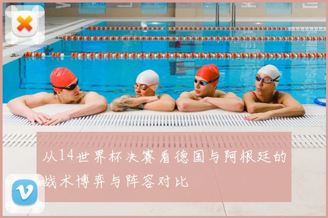 从14世界杯决赛看德国与阿根廷的战术博弈与阵容对比