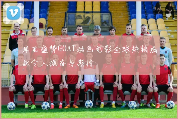 库里盛赞GOAT动画电影全球热销成就令人振奋与期待