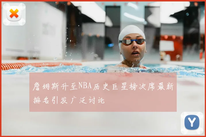 詹姆斯升至NBA历史巨星榜次席最新排名引发广泛讨论