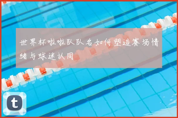 世界杯啦啦队队名如何塑造赛场情绪与球迷认同
