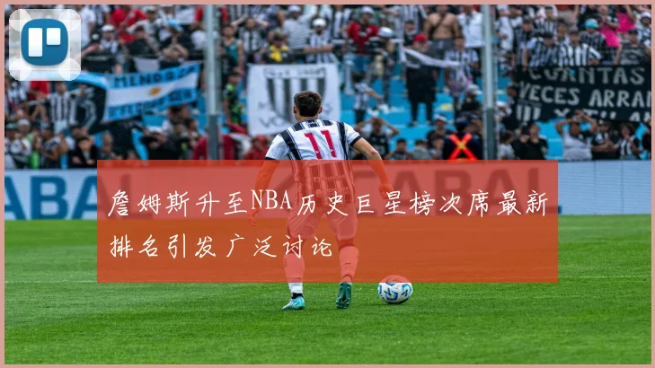 詹姆斯升至NBA历史巨星榜次席最新排名引发广泛讨论
