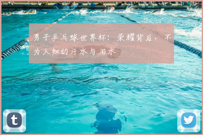 男子乒乓球世界杯:荣耀背后,不为人知的汗水与泪水