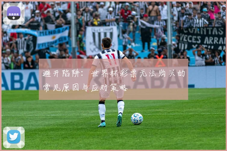 避开陷阱:世界杯彩票无法购买的常见原因与应对策略