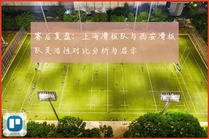 赛后复盘：上海滑板队与西安滑板队灵活性对比分析与启示