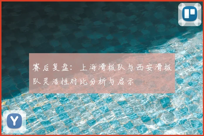赛后复盘：上海滑板队与西安滑板队灵活性对比分析与启示
