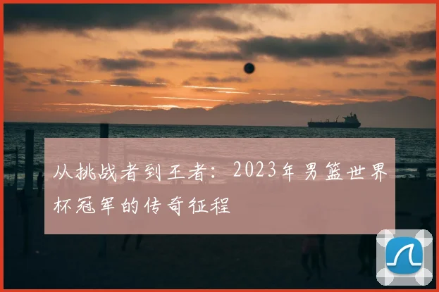 从挑战者到王者:2023年男篮世界杯冠军的传奇征程
