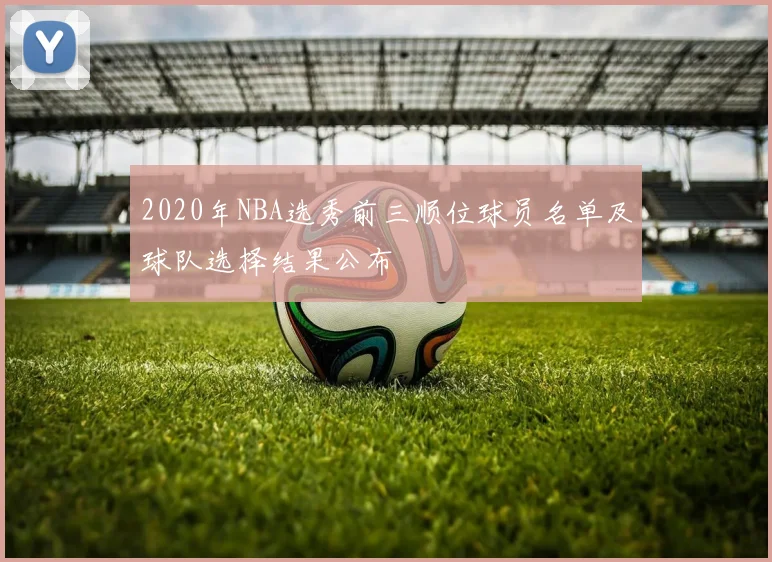 2020年NBA选秀前三顺位球员名单及球队选择结果公布