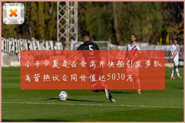 小卡今夏是否会离开快船引发多队高管热议合同价值达5030万