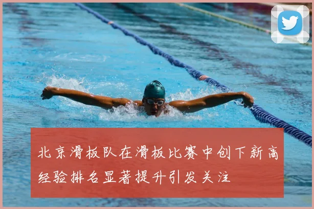 北京滑板队在滑板比赛中创下新高经验排名显著提升引发关注