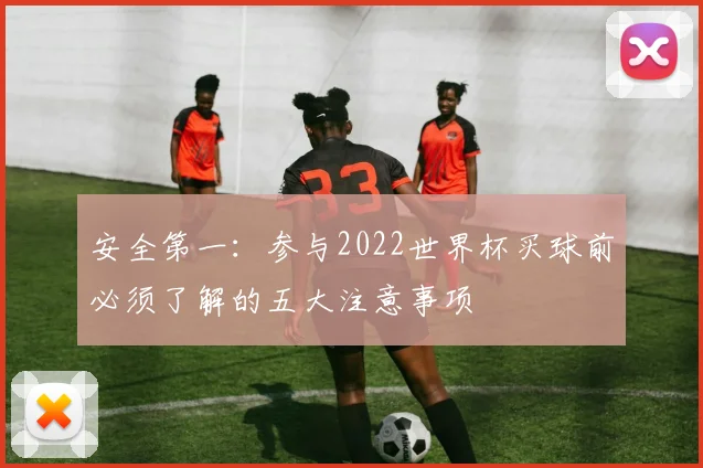 安全第一:参与2022世界杯买球前必须了解的五大注意事项