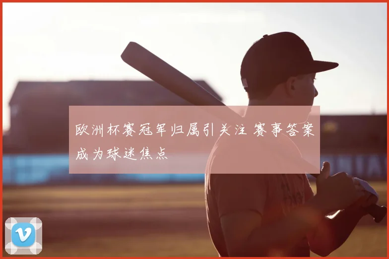 欧洲杯赛冠军归属引关注 赛事答案成为球迷焦点
