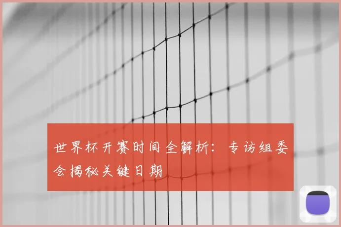 世界杯开赛时间全解析：专访组委会揭秘关键日期