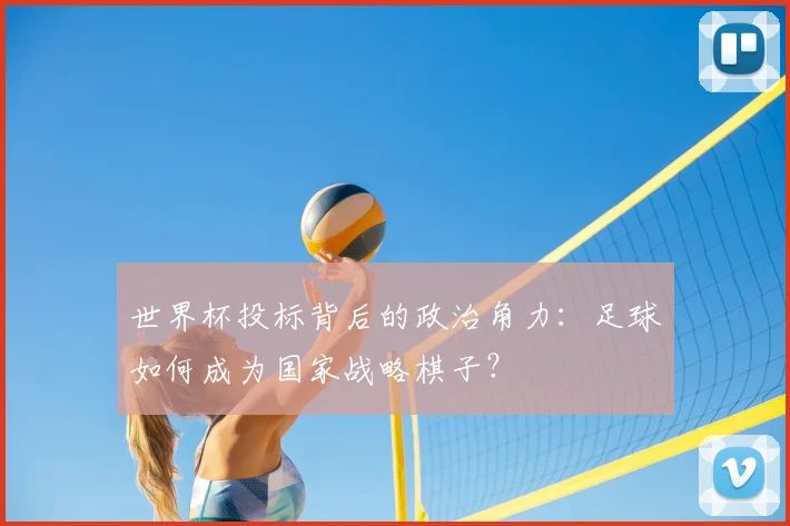 世界杯投标背后的政治角力:足球如何成为国家战略棋子?