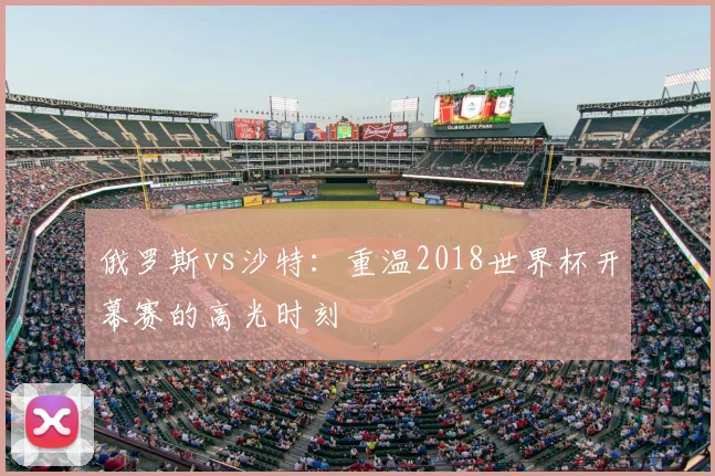 俄罗斯vs沙特：重温2018世界杯开幕赛的高光时刻