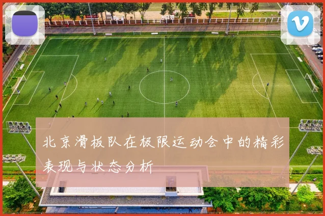 北京滑板队在极限运动会中的精彩表现与状态分析