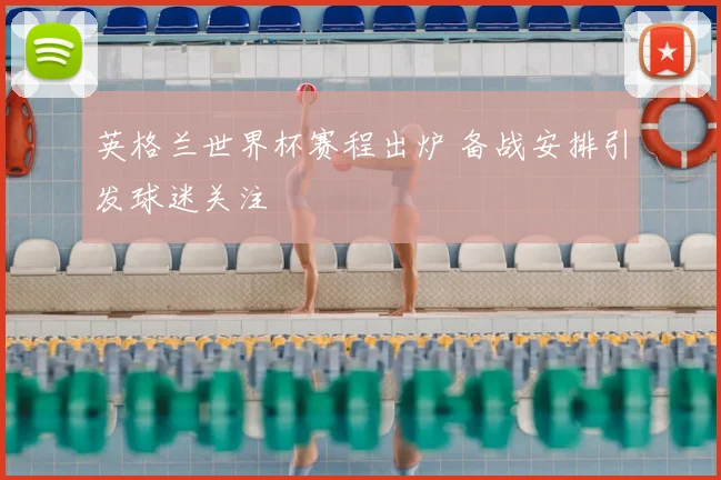 英格兰世界杯赛程出炉 备战安排引发球迷关注