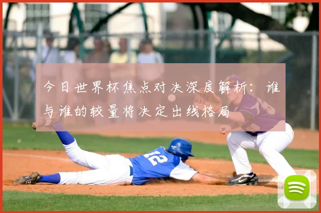 今日世界杯焦点对决深度解析:谁与谁的较量将决定出线格局