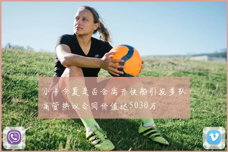 小卡今夏是否会离开快船引发多队高管热议合同价值达5030万