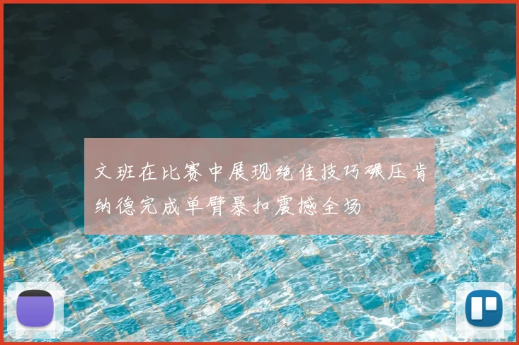 文班在比赛中展现绝佳技巧碾压肯纳德完成单臂暴扣震撼全场