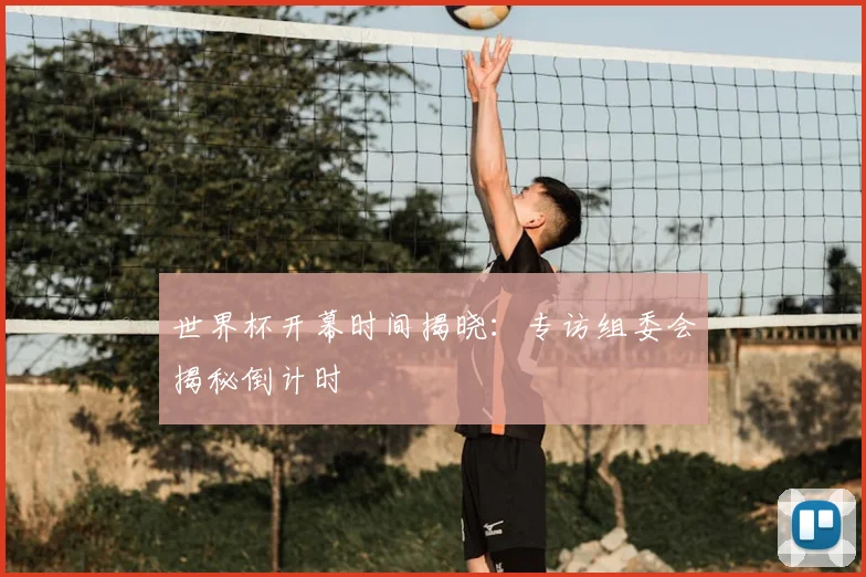 世界杯开幕时间揭晓:专访组委会揭秘倒计时