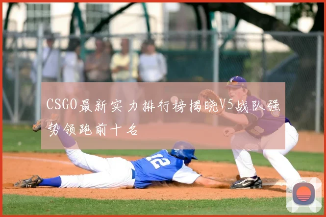 CSGO最新实力排行榜揭晓V5战队强势领跑前十名