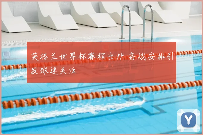 英格兰世界杯赛程出炉 备战安排引发球迷关注