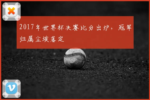 2017年世界杯决赛比分出炉，冠军归属尘埃落定