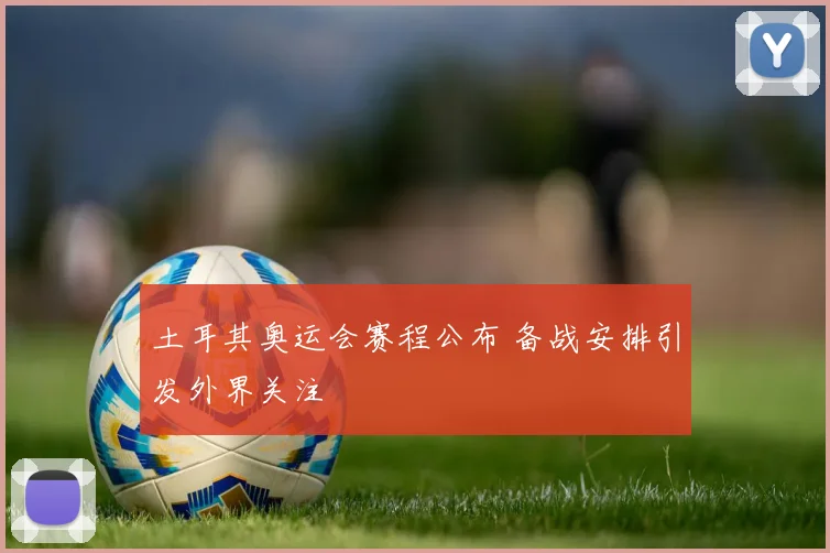 土耳其奥运会赛程公布 备战安排引发外界关注
