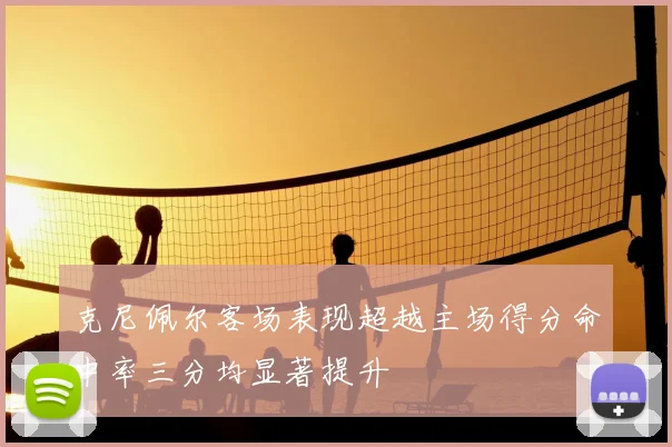 克尼佩尔客场表现超越主场得分命中率三分均显著提升