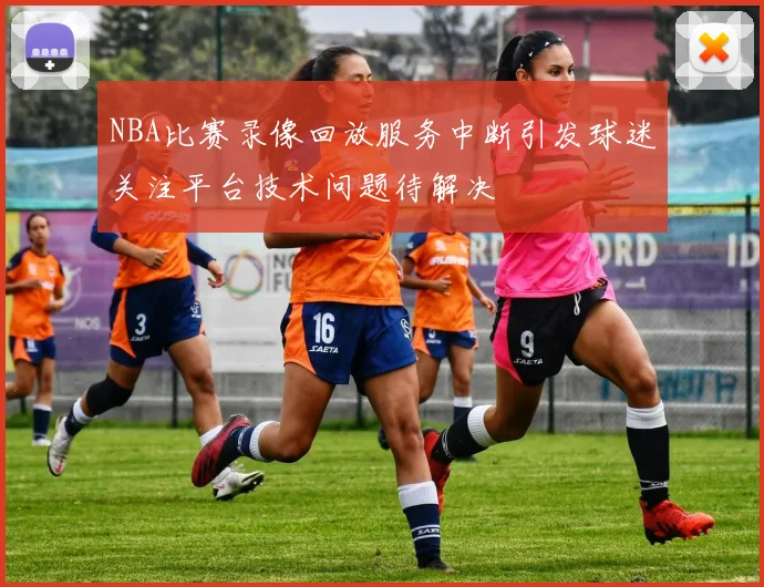 NBA比赛录像回放服务中断引发球迷关注平台技术问题待解决