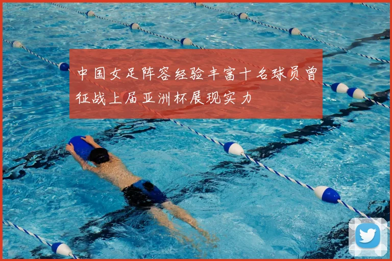 中国女足阵容经验丰富十名球员曾征战上届亚洲杯展现实力