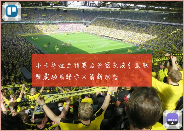 小卡与杜兰特赛后亲密交谈引发联盟震动或暗示火箭新动态