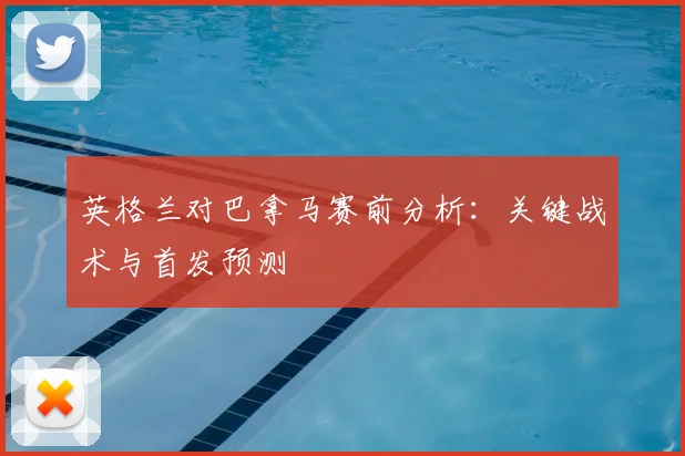 英格兰对巴拿马赛前分析:关键战术与首发预测