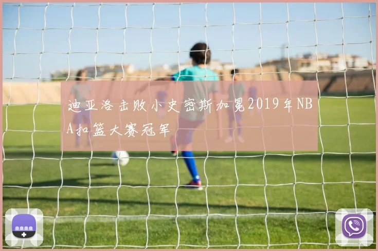 迪亚洛击败小史密斯加冕2019年NBA扣篮大赛冠军