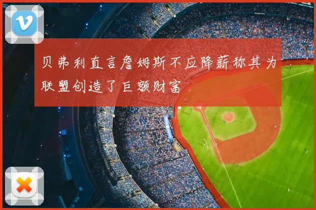 贝弗利直言詹姆斯不应降薪称其为联盟创造了巨额财富