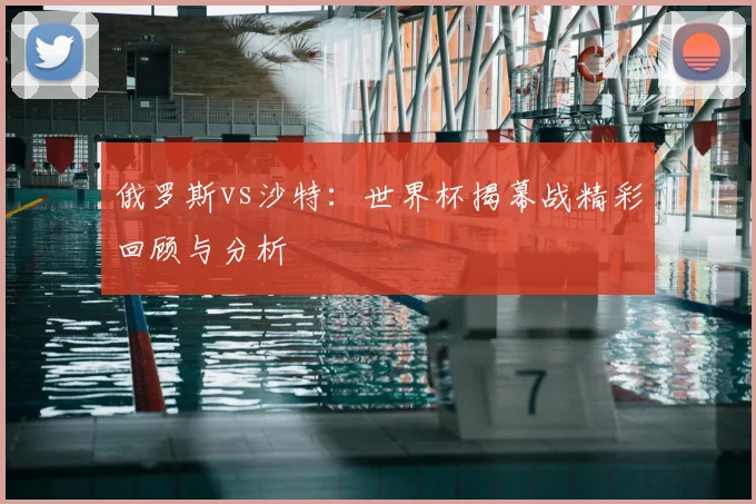俄罗斯vs沙特：世界杯揭幕战精彩回顾与分析