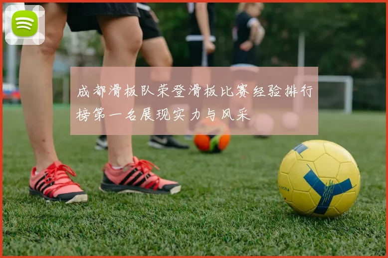 成都滑板队荣登滑板比赛经验排行榜第一名展现实力与风采