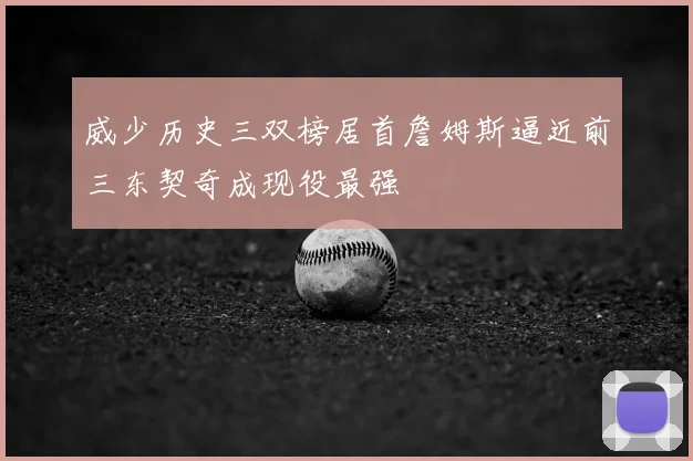 威少历史三双榜居首詹姆斯逼近前三东契奇成现役最强