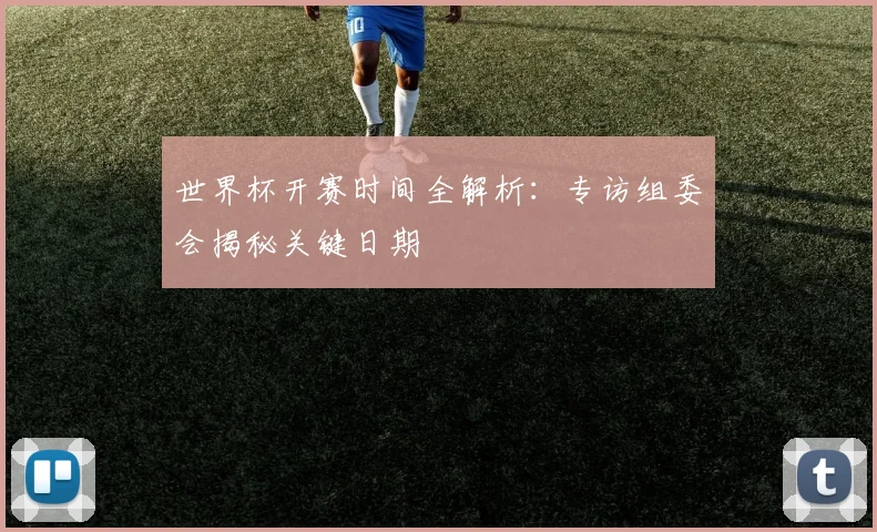 世界杯开赛时间全解析:专访组委会揭秘关键日期