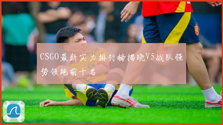 CSGO最新实力排行榜揭晓V5战队强势领跑前十名