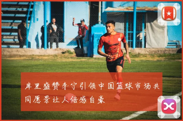 库里盛赞李宁引领中国篮球市场共同愿景让人倍感自豪