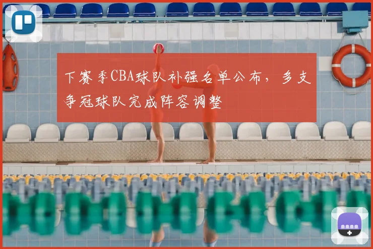 下赛季CBA球队补强名单公布,多支争冠球队完成阵容调整