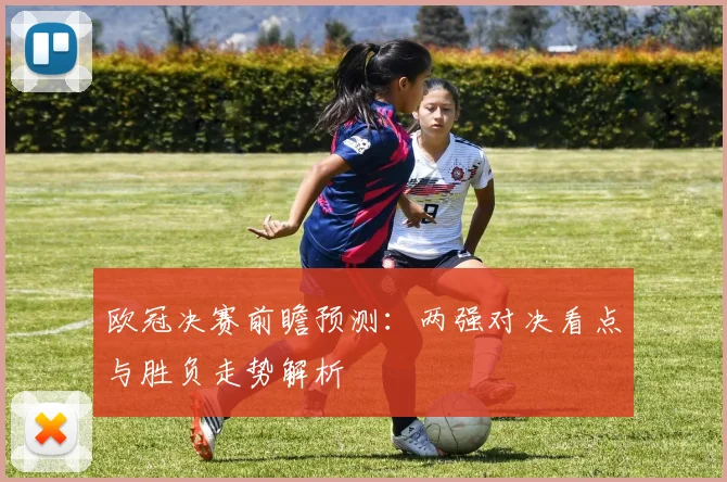 欧冠决赛前瞻预测:两强对决看点与胜负走势解析