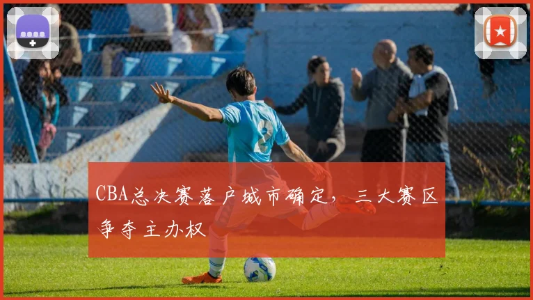 CBA总决赛落户城市确定，三大赛区争夺主办权