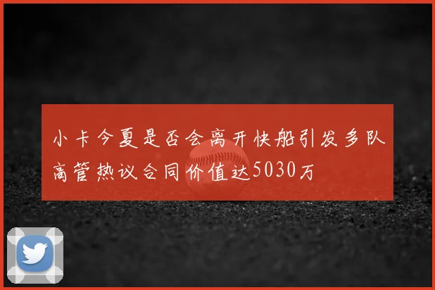 小卡今夏是否会离开快船引发多队高管热议合同价值达5030万